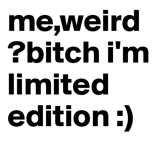 me,weird?bitch i'm limited edition :)