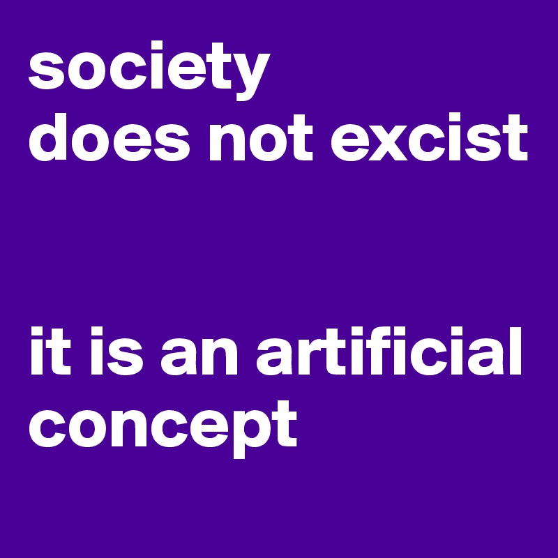 society 
does not excist


it is an artificial concept 