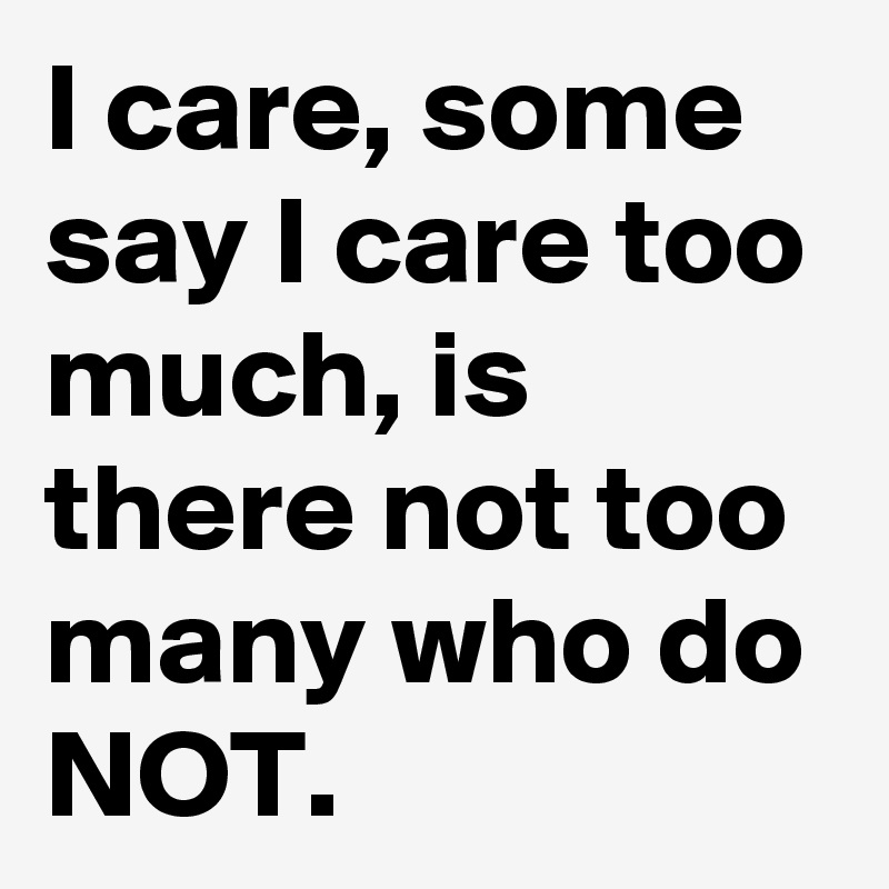 I care, some say I care too much, is there not too many who do NOT. 