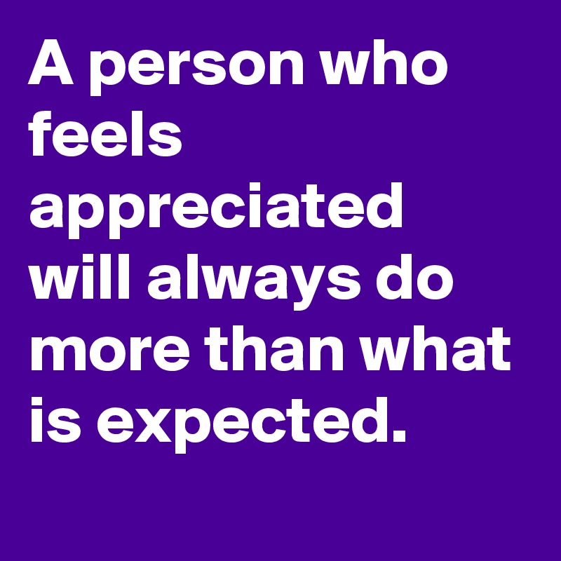 A person who feels appreciated will always do more than what is ...