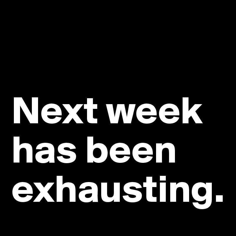                                  

Next week has been exhausting. 