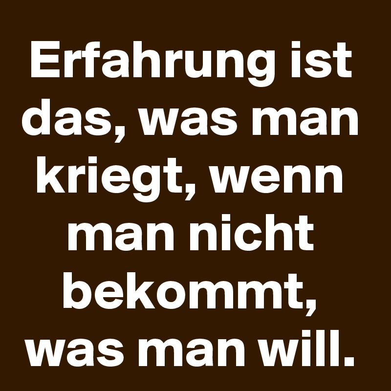 Erfahrung ist das, was man kriegt, wenn man nicht bekommt, was man will.