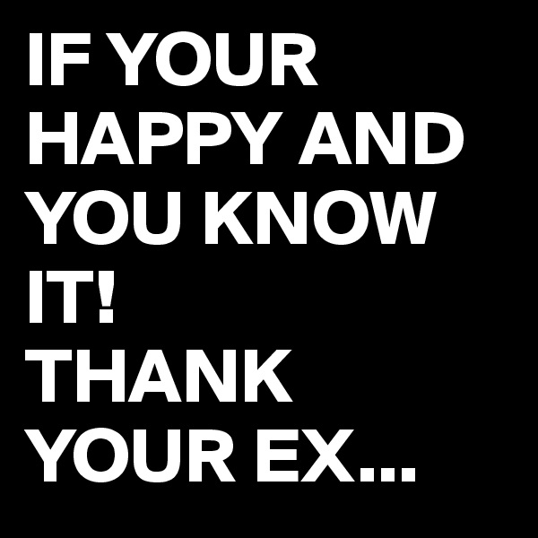 IF YOUR HAPPY AND YOU KNOW IT! 
THANK YOUR EX...
