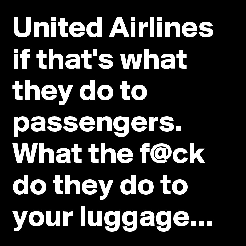 United Airlines if that's what they do to passengers.
What the f@ck do they do to your luggage...