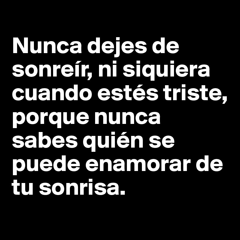 
Nunca dejes de sonreír, ni siquiera cuando estés triste, porque nunca sabes quién se puede enamorar de tu sonrisa.
