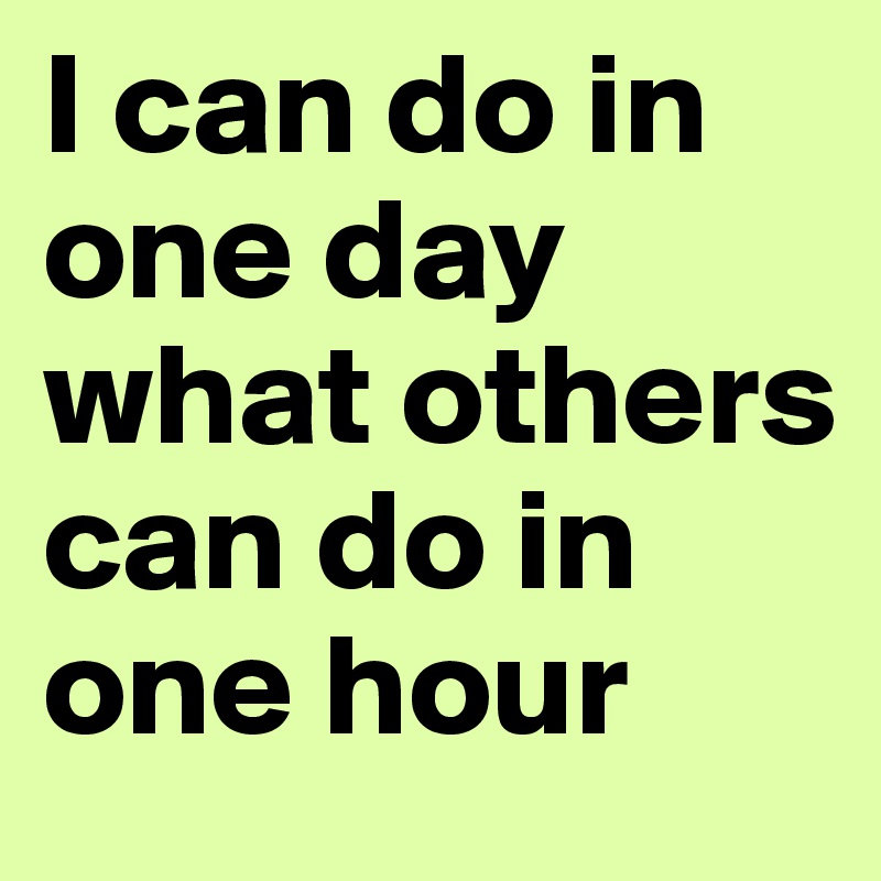I can do in one day what others can do in one hour