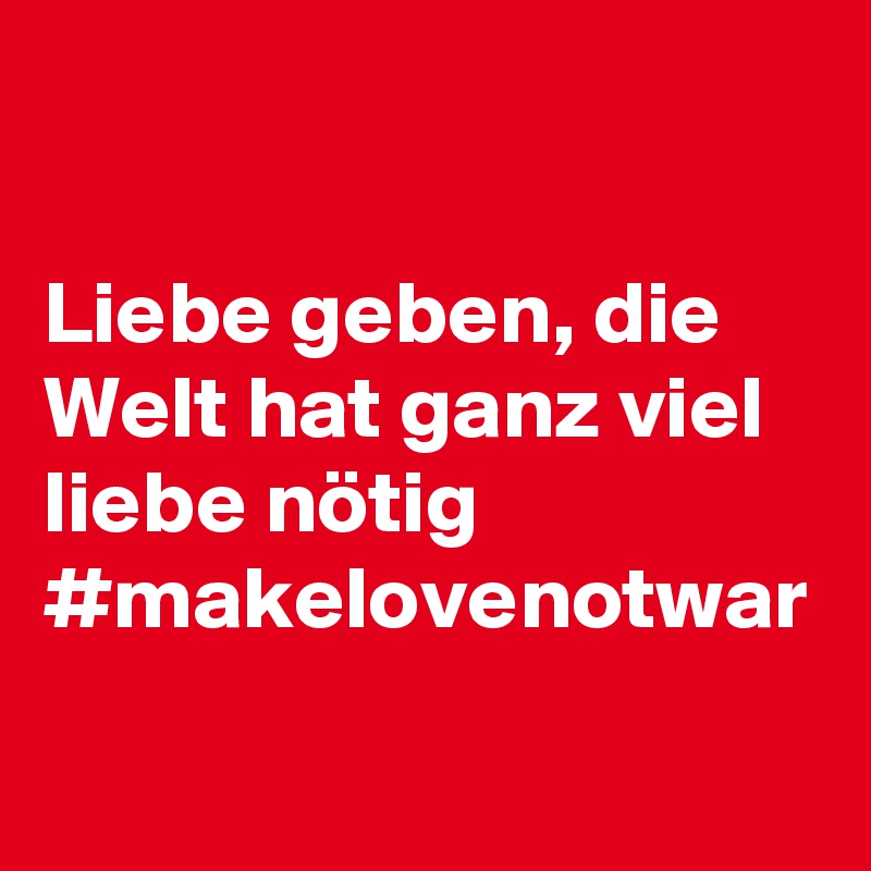 Liebe geben, die Welt hat ganz viel liebe nötig #makelovenotwar