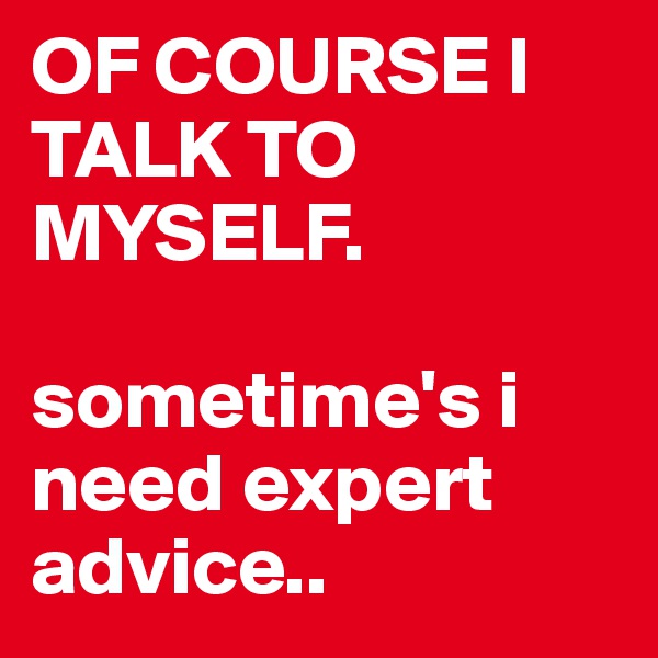 OF COURSE I TALK TO MYSELF.

sometime's i need expert advice..
