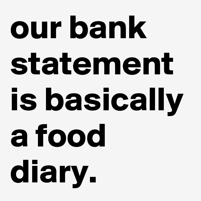 our bank statement is basically a food diary.