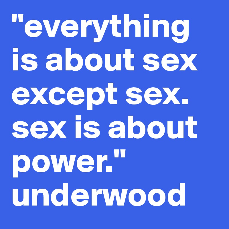 "everything is about sex except sex. sex is about power." underwood