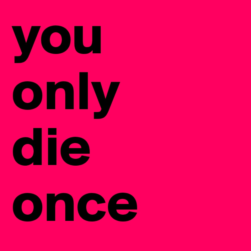 you 
only 
die
once