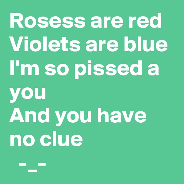 Rosess are red
Violets are blue
I'm so pissed a you
And you have no clue
  -_-