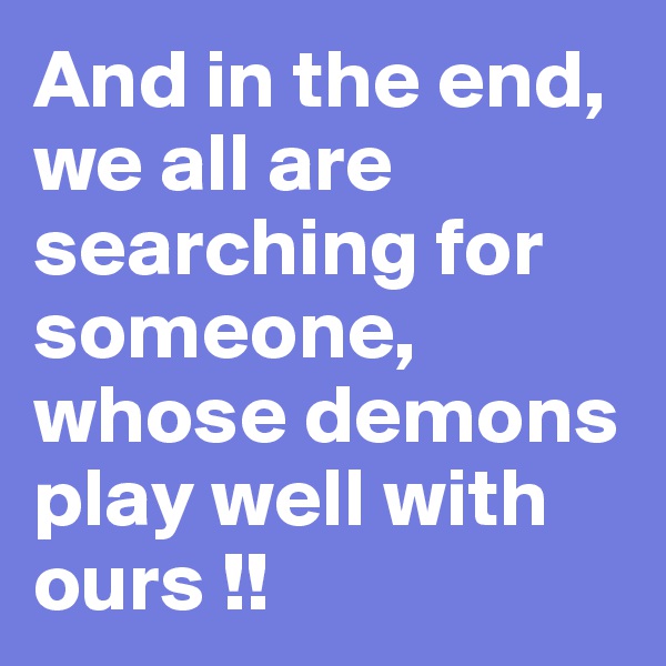 And in the end, we all are searching for someone, whose demons play well with ours !!