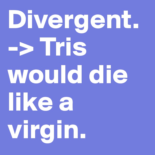 Divergent.-> Tris would die like a virgin.