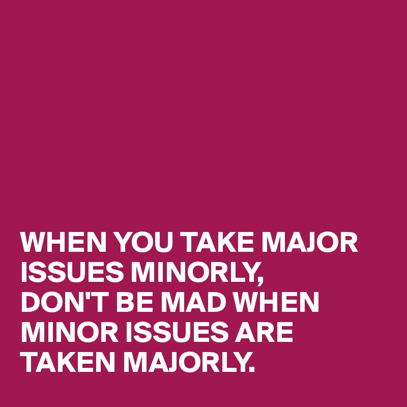 






WHEN YOU TAKE MAJOR ISSUES MINORLY, 
DON'T BE MAD WHEN MINOR ISSUES ARE TAKEN MAJORLY. 