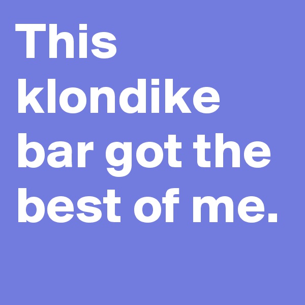 This klondike bar got the best of me.
