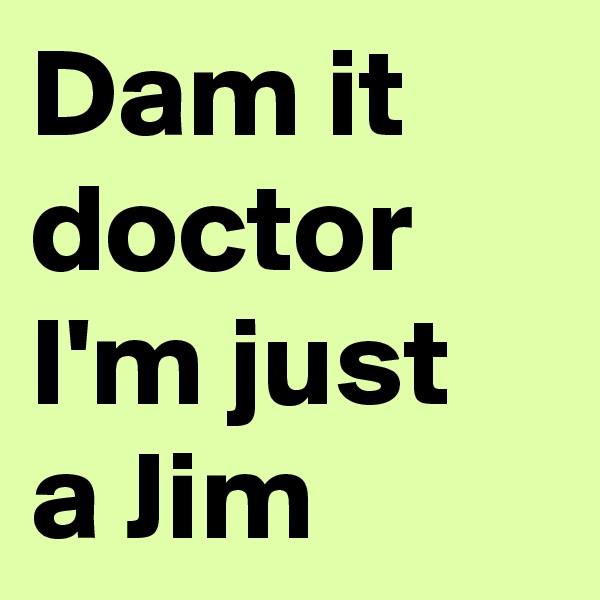 Dam it doctor I'm just a Jim