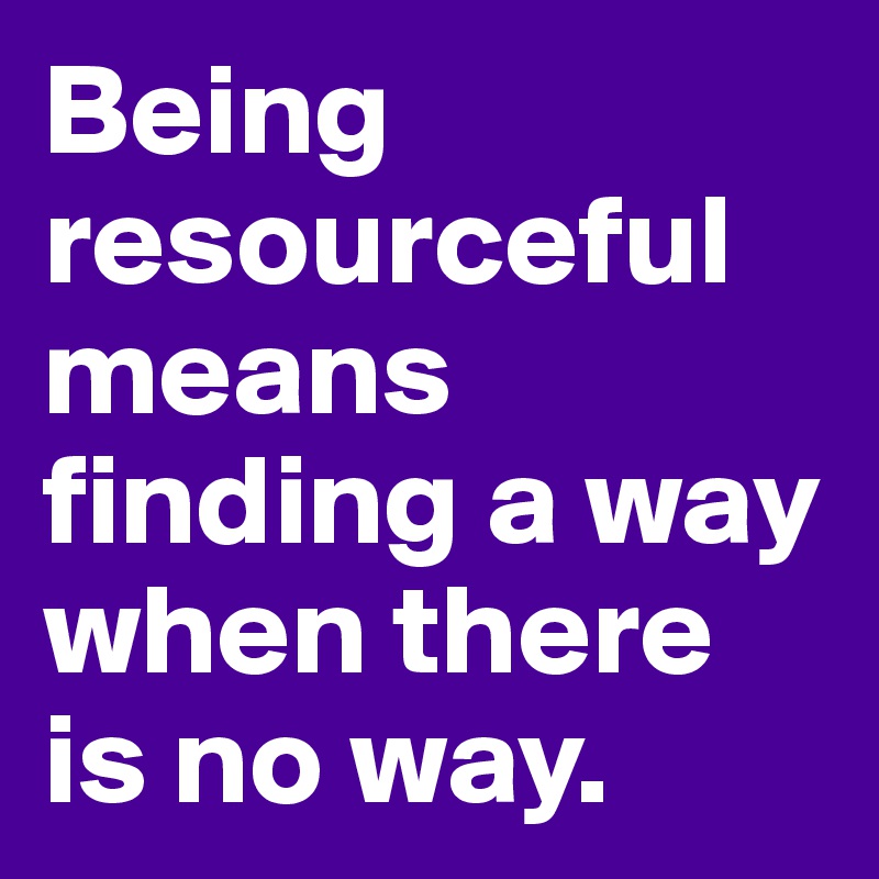 Being resourceful means finding a way when there is no way. 