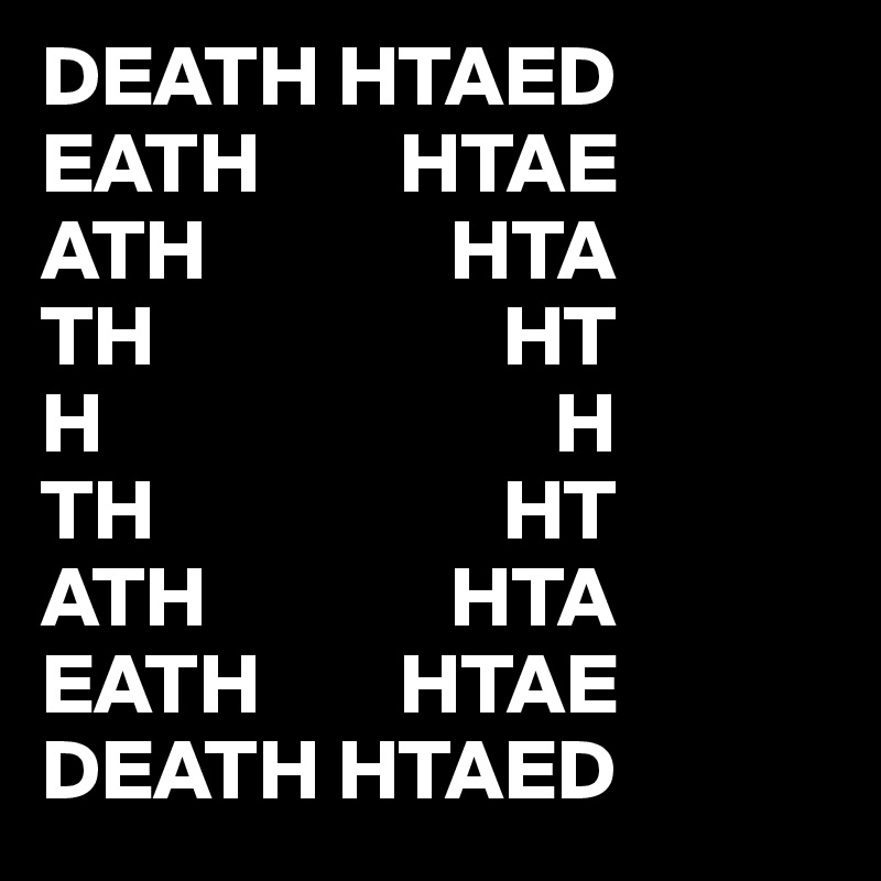 DEATH HTAED
EATH        HTAE 
ATH              HTA
TH                    HT
H                          H
TH                    HT
ATH              HTA
EATH        HTAE
DEATH HTAED