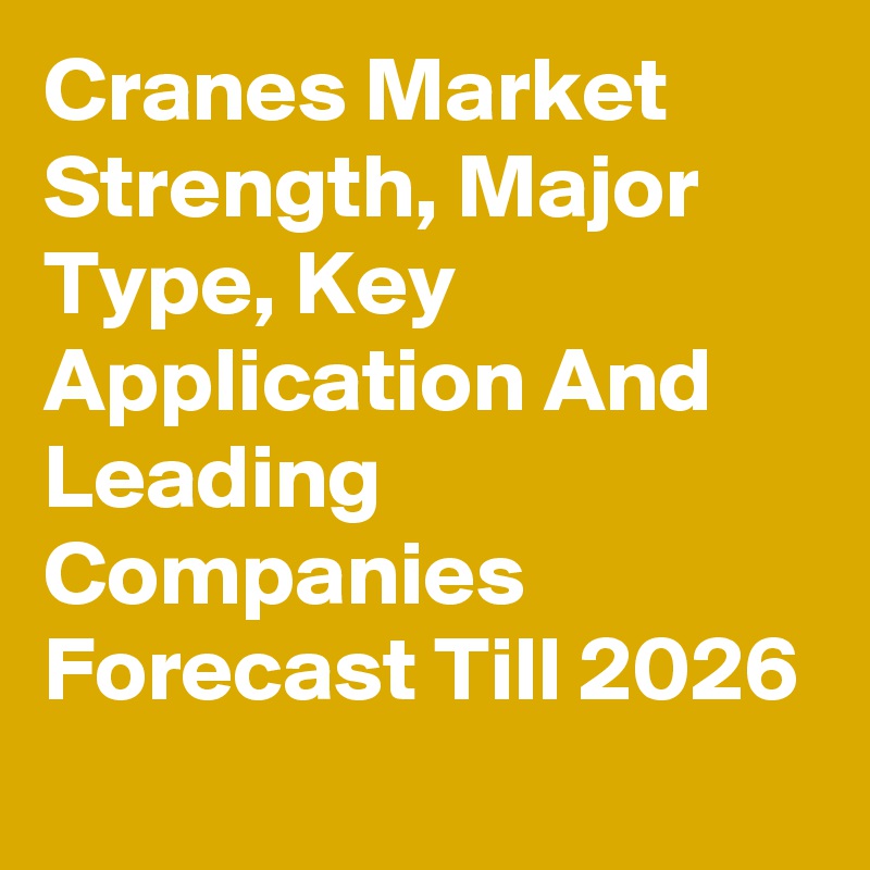 Cranes Market Strength, Major Type, Key Application And Leading Companies Forecast Till 2026
