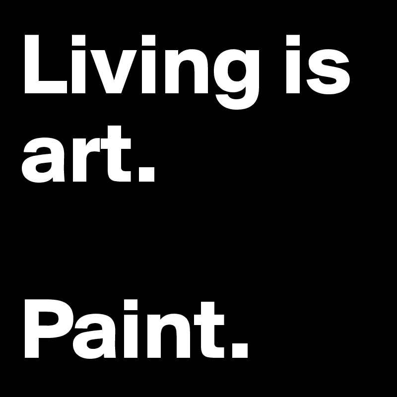 Living is art. 

Paint. 