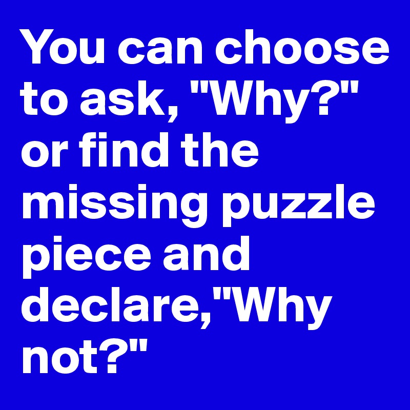 You can choose to ask, "Why?" or find the missing puzzle piece and declare,"Why not?"