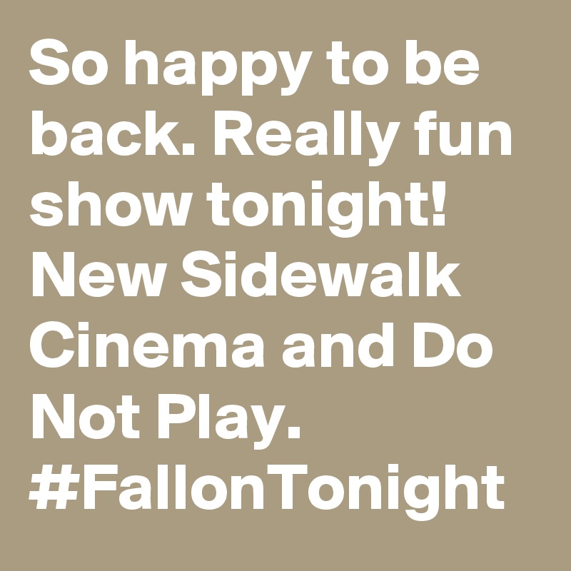 So happy to be back. Really fun show tonight! New Sidewalk Cinema and Do Not Play. #FallonTonight