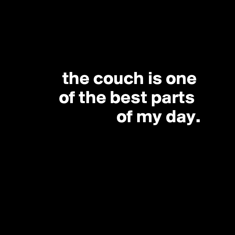 


              the couch is one
             of the best parts
                             of my day.




