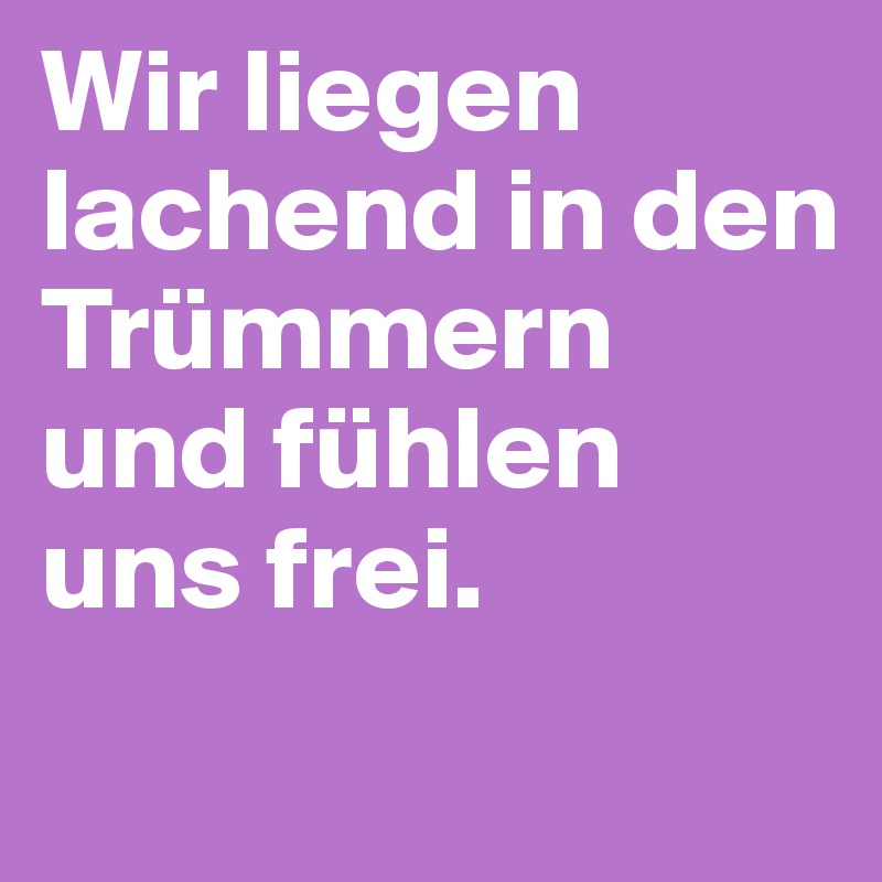 Wir liegen lachend in den Trümmern und fühlen uns frei.
