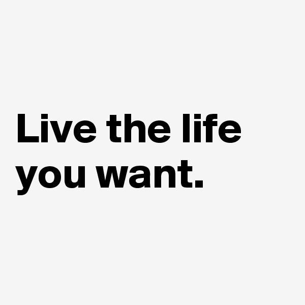 

Live the life you want.

