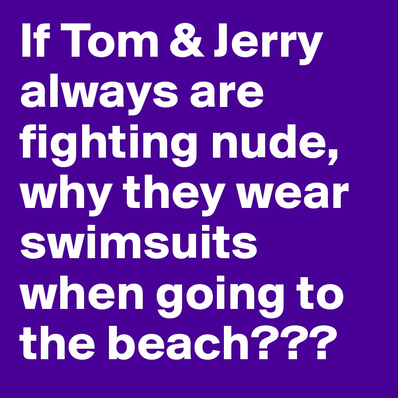 If Tom & Jerry always are fighting nude, why they wear swimsuits when going to the beach???