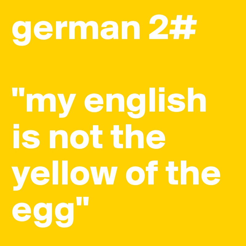 german 2#

"my english is not the yellow of the egg"