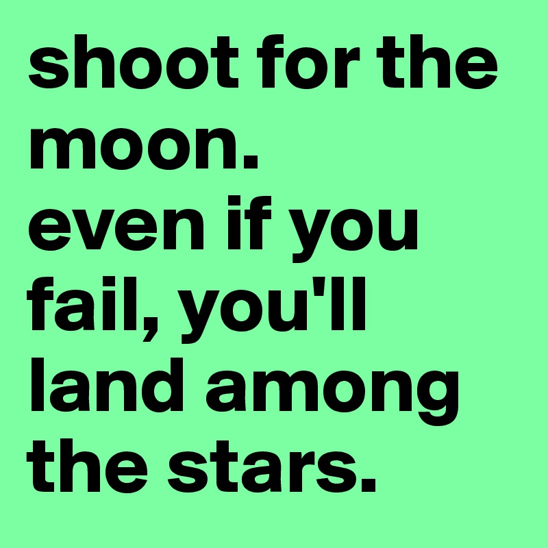 shoot for the moon. 
even if you fail, you'll land among the stars. 