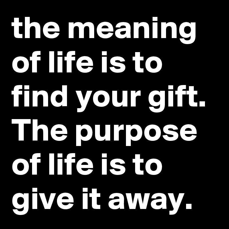 The Meaning Of Life Is To Find Your Gift The Purpose Of Life Is To Give It Away Post By Myownboss On Boldomatic