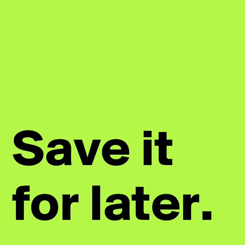 

Save it 
for later.