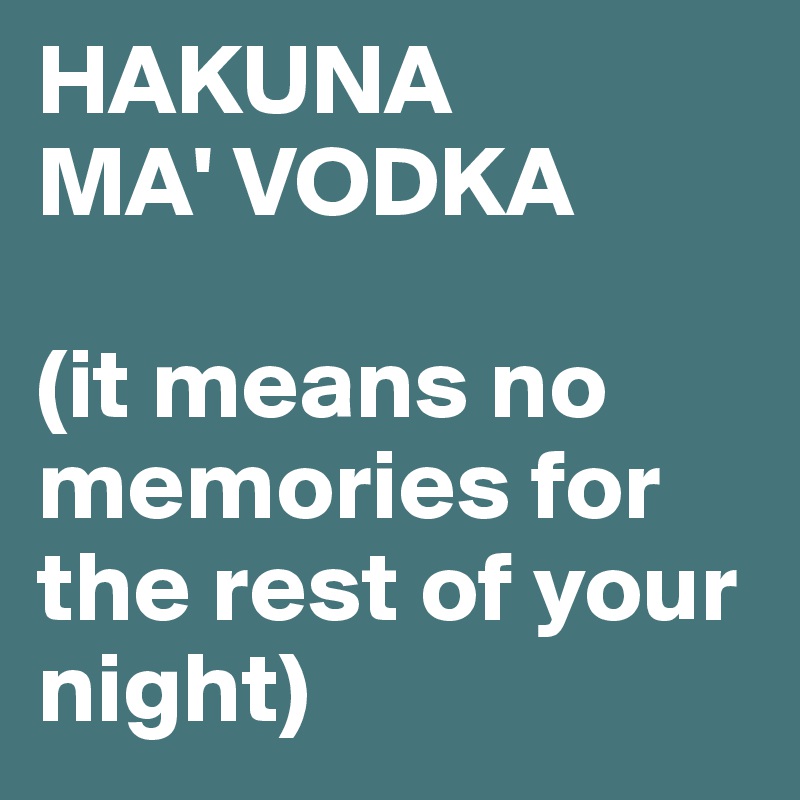 HAKUNA 
MA' VODKA

(it means no memories for the rest of your night)