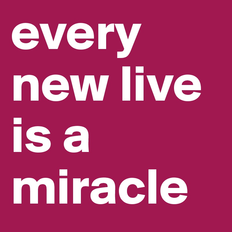 every new live is a miracle