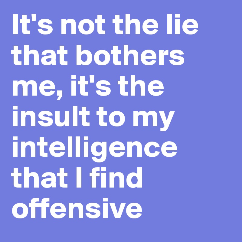 It's not the lie that bothers me, it's the insult to my intelligence that I find offensive 