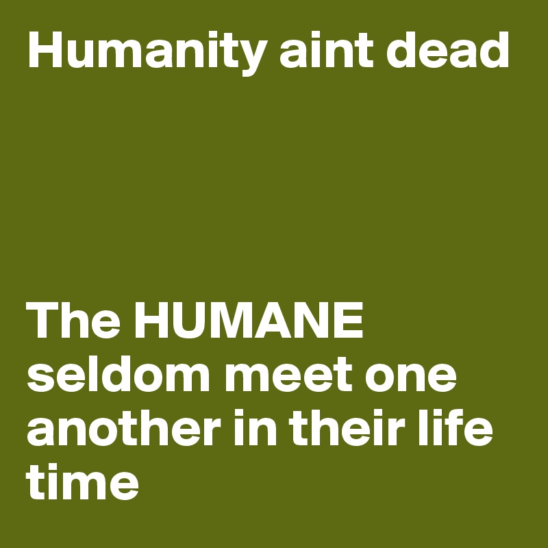 Humanity aint dead         




The HUMANE seldom meet one another in their life time