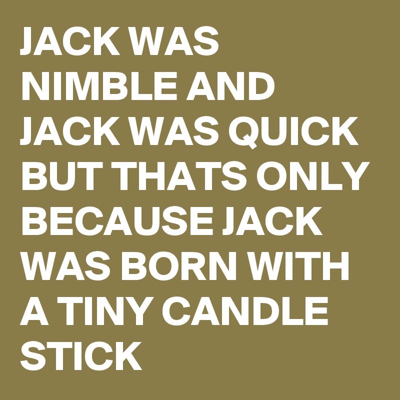 JACK WAS NIMBLE AND JACK WAS QUICK 
BUT THATS ONLY BECAUSE JACK WAS BORN WITH A TINY CANDLE STICK 