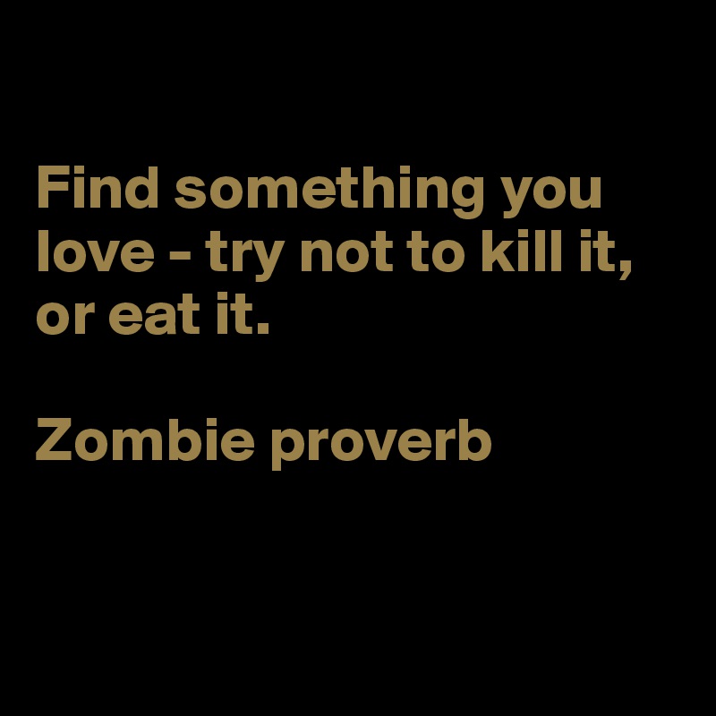 

Find something you love - try not to kill it,
or eat it.

Zombie proverb


