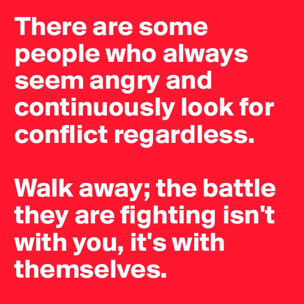 There are some people who always seem angry and continuously look for conflict regardless. 

Walk away; the battle they are fighting isn't with you, it's with themselves. 