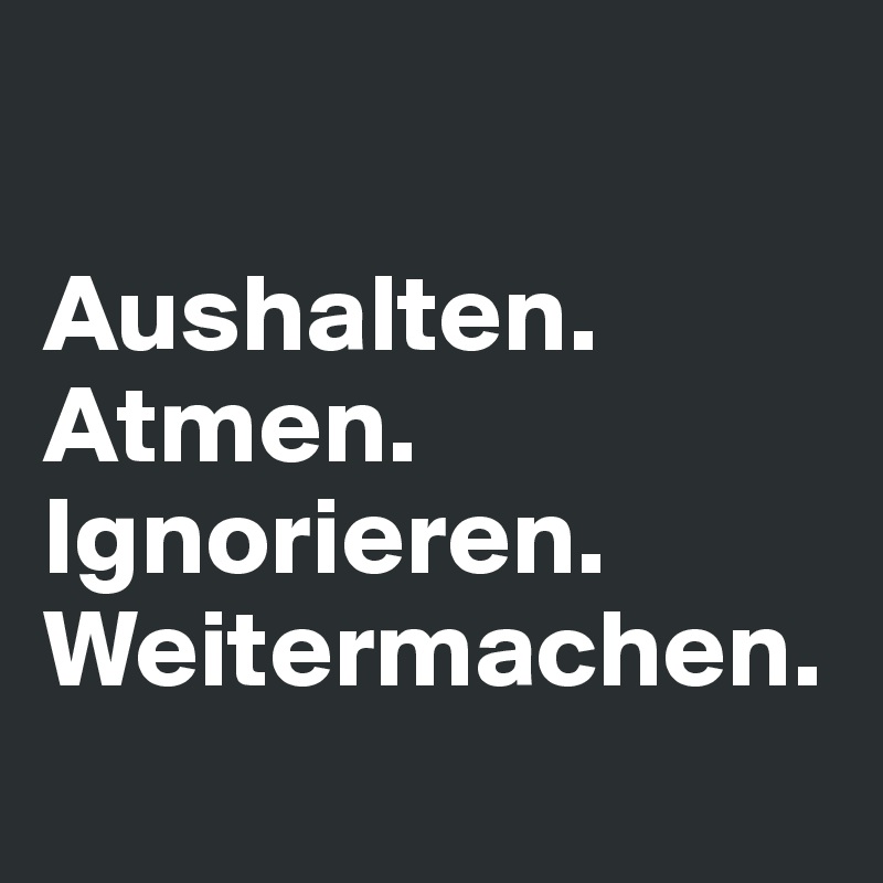 

Aushalten.
Atmen.
Ignorieren.
Weitermachen.
