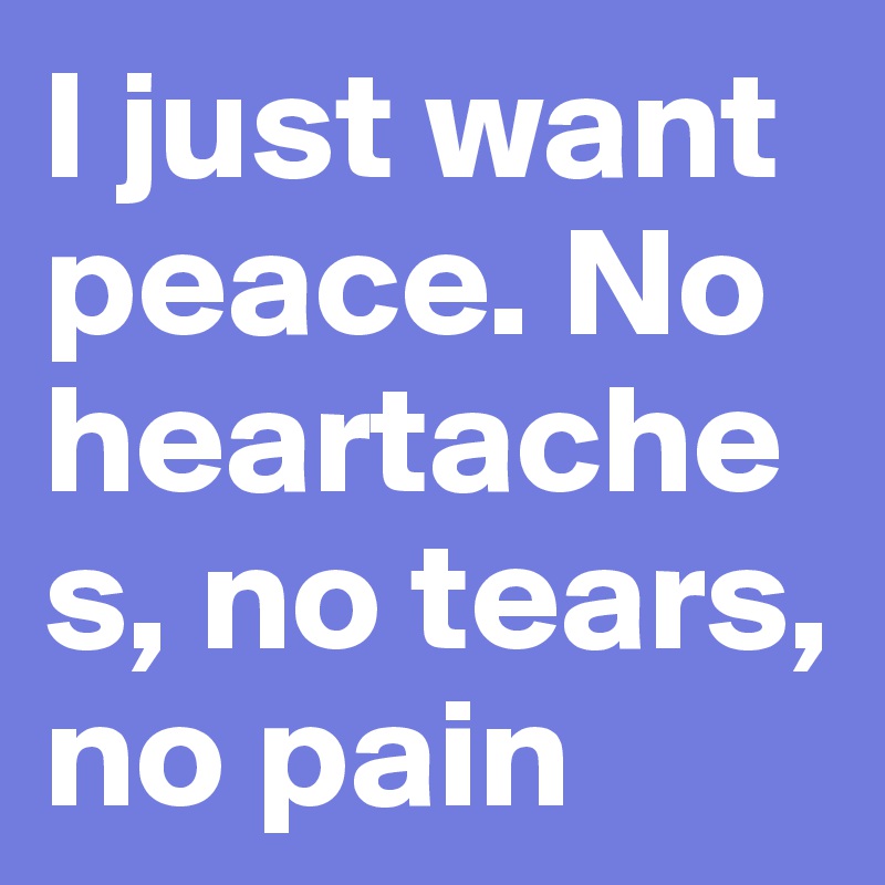 I just want peace. No heartaches, no tears, no pain
