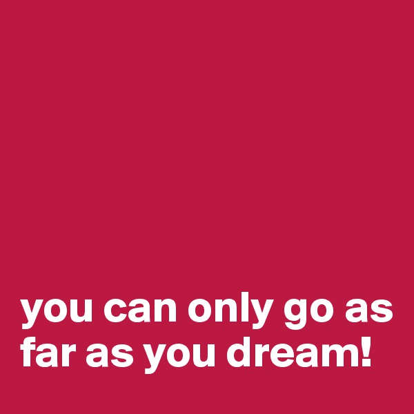 





you can only go as far as you dream!