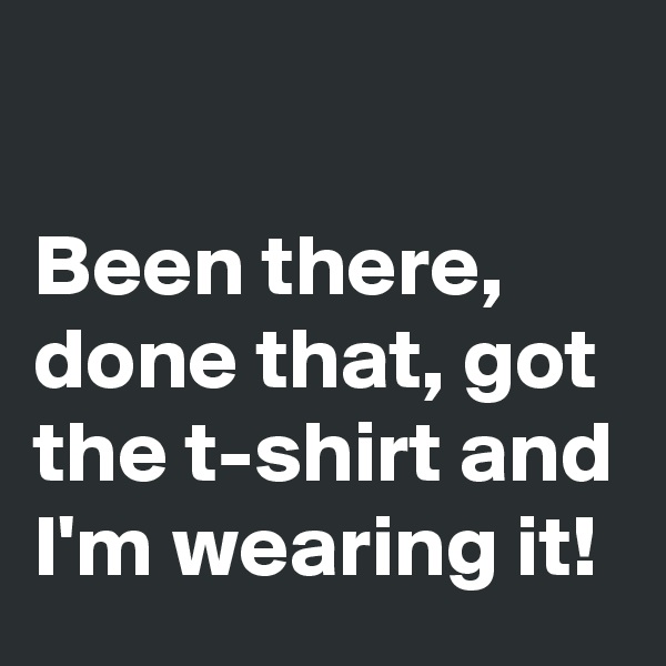 

Been there, done that, got the t-shirt and I'm wearing it! 