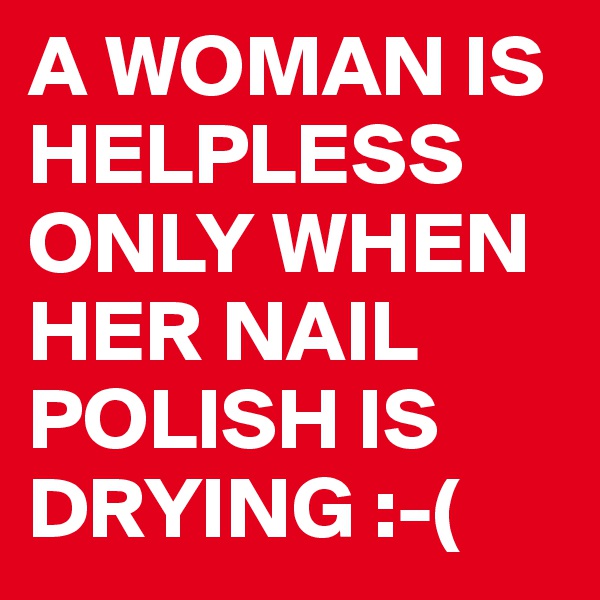 A WOMAN IS HELPLESS ONLY WHEN HER NAIL POLISH IS DRYING :-(
