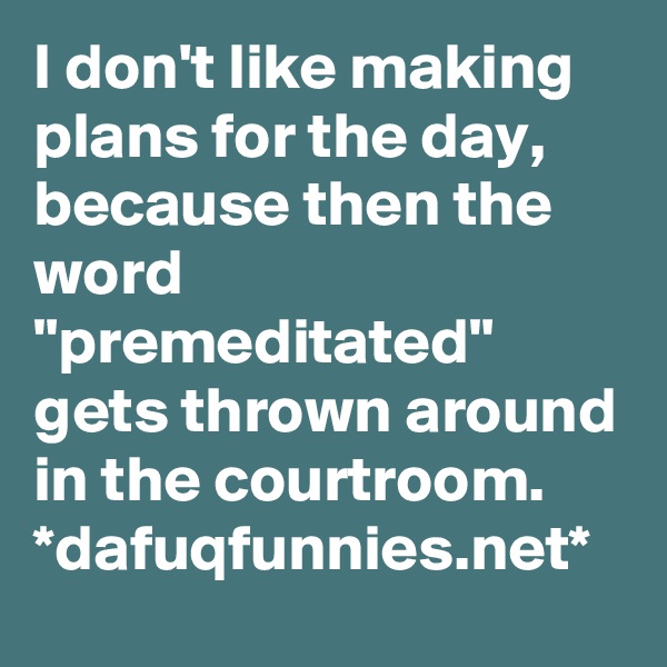 I don't like making plans for the day, because then the word  "premeditated" gets thrown around in the courtroom. 
*dafuqfunnies.net*