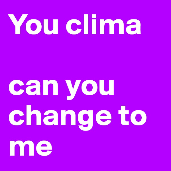 You clima 

can you change to me