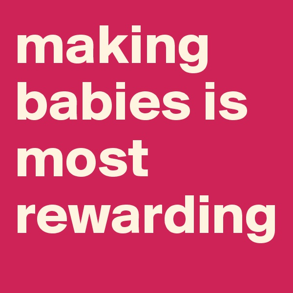 making babies is most rewarding